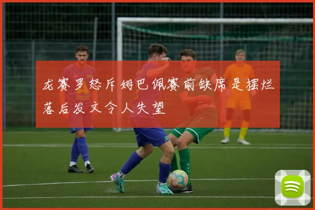 龙赛罗怒斥姆巴佩赛前缺席是摆烂落后发文令人失望