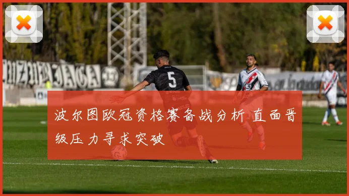 波尔图欧冠资格赛备战分析 直面晋级压力寻求突破