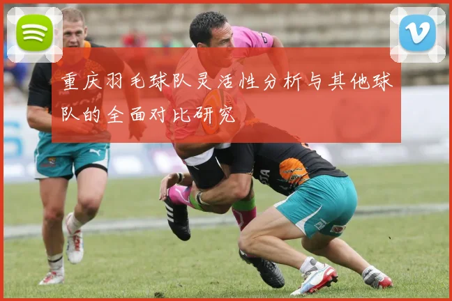 重庆羽毛球队灵活性分析与其他球队的全面对比研究