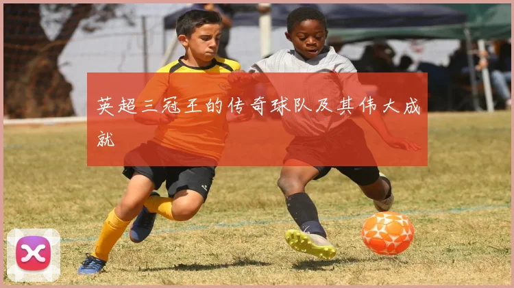 英超三冠王的传奇球队及其伟大成就