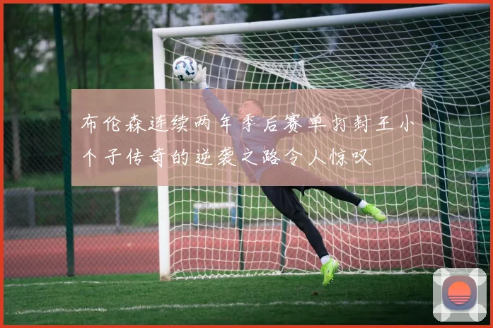布伦森连续两年季后赛单打封王小个子传奇的逆袭之路令人惊叹