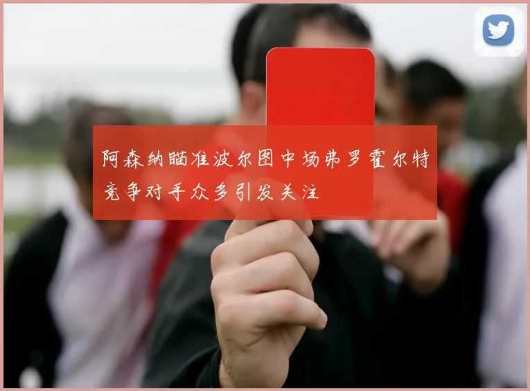 阿森纳瞄准波尔图中场弗罗霍尔特竞争对手众多引发关注