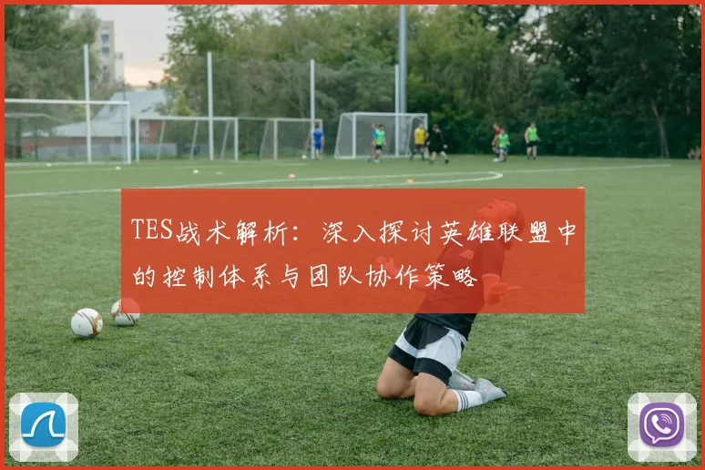 TES战术解析：深入探讨英雄联盟中的控制体系与团队协作策略