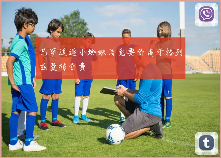 巴萨追逐小蜘蛛马竞要价高于格列兹曼转会费