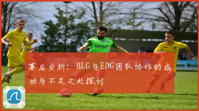 赛后分析：BLG与EDG团队协作的成功与不足之处探讨