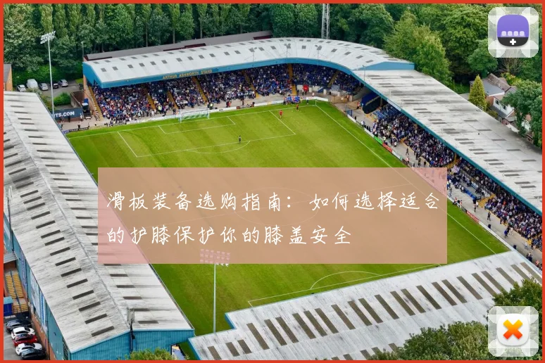 滑板装备选购指南：如何选择适合的护膝保护你的膝盖安全