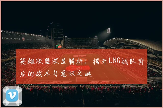英雄联盟深度解析：揭开LNG战队背后的战术与意识之谜