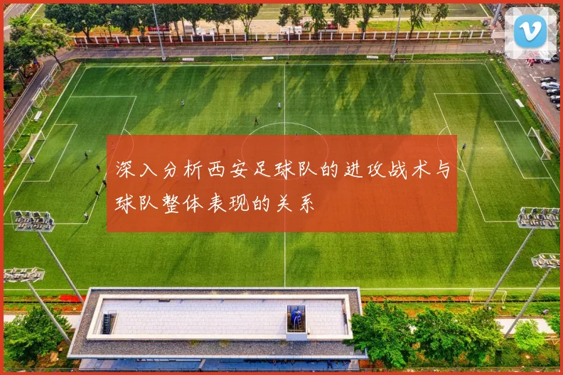 深入分析西安足球队的进攻战术与球队整体表现的关系