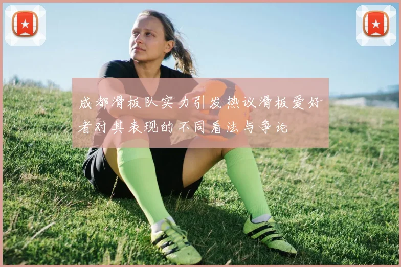 成都滑板队实力引发热议滑板爱好者对其表现的不同看法与争论